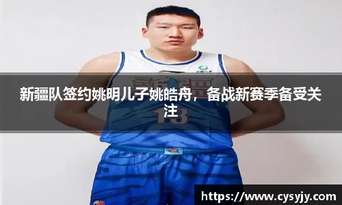 新疆队签约姚明儿子姚皓舟，备战新赛季备受关注
