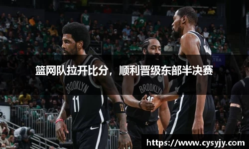 篮网队拉开比分，顺利晋级东部半决赛