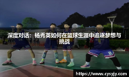 深度对话：杨秀英如何在篮球生涯中追逐梦想与挑战