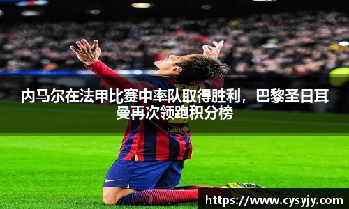 内马尔在法甲比赛中率队取得胜利，巴黎圣日耳曼再次领跑积分榜