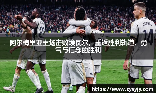 阿尔梅里亚主场击败埃瓦尔，重返胜利轨道：勇气与信念的胜利