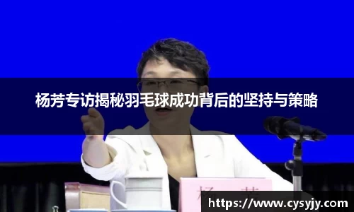 杨芳专访揭秘羽毛球成功背后的坚持与策略