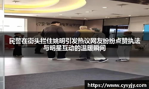 民警在街头拦住姚明引发热议网友纷纷点赞执法与明星互动的温暖瞬间