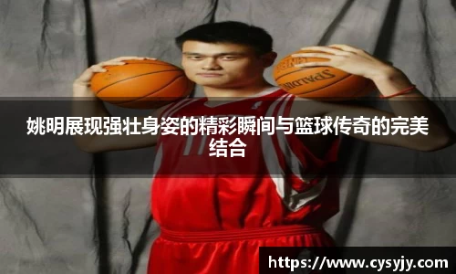 姚明展现强壮身姿的精彩瞬间与篮球传奇的完美结合