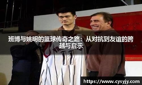 班博与姚明的篮球传奇之路：从对抗到友谊的跨越与启示