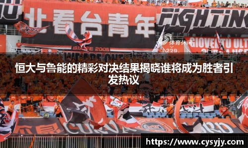 恒大与鲁能的精彩对决结果揭晓谁将成为胜者引发热议