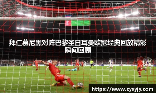 拜仁慕尼黑对阵巴黎圣日耳曼欧冠经典回放精彩瞬间回顾