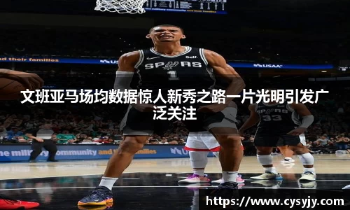 文班亚马场均数据惊人新秀之路一片光明引发广泛关注