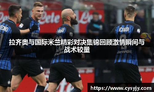 拉齐奥与国际米兰精彩对决集锦回顾激情瞬间与战术较量