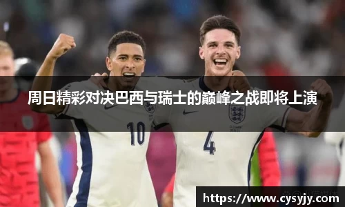 周日精彩对决巴西与瑞士的巅峰之战即将上演